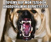 почему вор мой телефон кнопочный не вернёт????? 