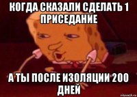 когда сказали сделать 1 приседание а ты после изоляции 200 дней