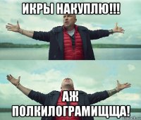 икры накуплю!!! аж полкилограмищща!