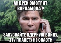 андрей смотрит варламова ? запускайте ядерную войну, эту планету не спасти