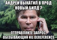 андрей выкатил в прод новый билд ? отправляйте запрос, вызывающий nil dereference