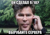 он сделал 9/10? вырубайте сервера