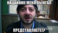 нацайник меня вынгал представляете!?