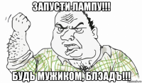 запусти лампу!!! будь мужиком, блэадъ!!!