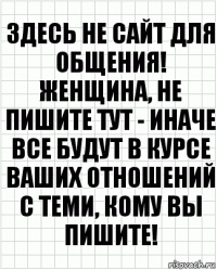 Здесь не сайт для общения! Женщина, не пишите тут - иначе все будут в курсе ваших отношений с теми, кому вы пишите!