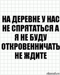 На деревне у нас не спрятаться а я не буду откровенничать не ждите