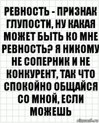 ревность - признак глупости, ну какая может быть ко мне ревность? я никому не соперник и не конкурент, так что спокойно общайся со мной, если можешь