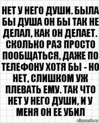 нет у него души. была бы душа он бы так не делал, как он делает. сколько раз просто пообщаться, даже по телефону хотя бы - но нет, слишком уж плевать ему. так что нет у него души, и у меня он ее убил