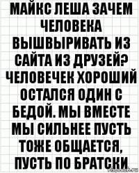 Майкс Леша зачем человека вышвыривать из сайта из друзей? Человечек хороший остался один с бедой. Мы вместе мы сильнее пусть тоже общается, пусть по братски