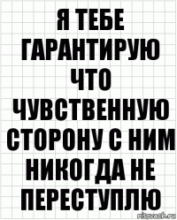 Я тебе гарантирую что чувственную сторону с ним никогда не переступлю