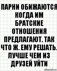 Парни обижаются когда им братские отношения предлагают. Так что ж. Ему решать. Лучше чем из друзей уйти