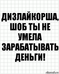 Дизлайкорша, шоб ты не умела зарабатывать деньги!