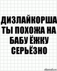 Дизлайкорша ты похожа на бабу ёжку серьёзно