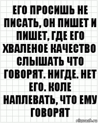 Его просишь не писать, он пишет и пишет, где его хваленое качество слышать что говорят. Нигде. Нет его. Коле наплевать, что ему говорят