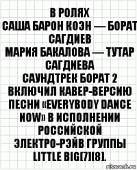 В ролях
Саша Барон Коэн — Борат Сагдиев
Мария Бакалова — Тутар Сагдиева
Саундтрек Борат 2 включил кавер-версию песни «Everybody Dance Now» в исполнении российской электро-рэйв группы Little Big[7][8].