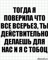 Тогда я поверила что все всерьез, ты действительно делаешь для нас и я с тобоц