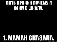 пять причин почему я хожу в школу: 1. маман сказала.