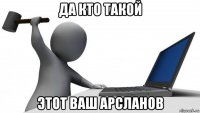 да кто такой этот ваш арсланов