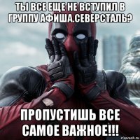 ты все еще не вступил в группу афиша.северсталь? пропустишь все самое важное!!!