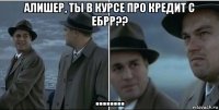 алишер, ты в курсе про кредит с ебрр?? ........