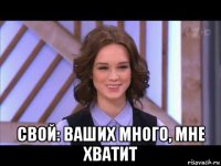  свой: ваших много, мне хватит