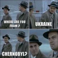 Where are you from ? Ukraine Chernobyl? 