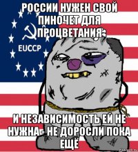 россии нужен свой пиночет для процветания и независимость ей не нужна - не доросли пока ещё