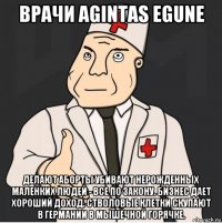 врачи agintas egune делают аборты убивают нерожденных маленких людей - все по закону. бизнес дает хороший доход. стволовые клетки скупают в германии в мышечной горячке.