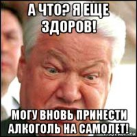 а что? я еще здоров! могу вновь принести алкоголь на самолет!