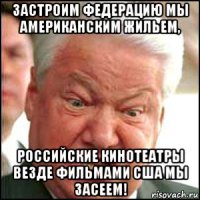 застроим федерацию мы американским жильем, российские кинотеатры везде фильмами сша мы засеем!