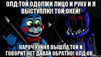 олд:той одолжи лицо и руку и я выступлю! той:окей! кароч хуйня вышла,той и говорит:нет давай обратно! олд:ок...