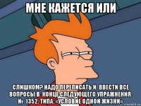 мне кажется или слишком? надо переписать и  ввести все вопросы в  конце следующего упражнения. №  1352. типа: «условие одной жизни».