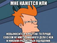 мне кажется или невыносится, а раз так, то лучше совсем не иметь никакого дела с ней. и никаких радостных ощущений.