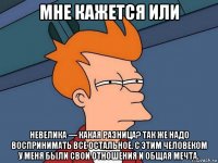 мне кажется или невелика — какая разница? так же надо воспринимать все остальное. с этим человеком у меня были свои отношения и общая мечта.