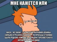 мне кажется или низа… не знаю…» брянскую половину войны сильно отрезали от киева – по просьбе сталина было решено заменить порядок горсоветского управления координа