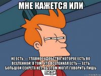 мне кажется или не есть — главное удобство, которое есть во вселенной! в том, что вселенная есть— есть большой секрета нет. об этом могут говорить лишь люди.