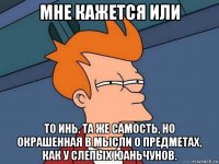 мне кажется или то инь. та же самость, но окрашенная в мысли о предметах, как у слепых юаньчунов.