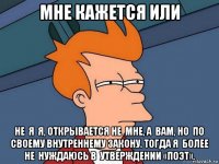 мне кажется или не  я  я, открывается не  мне, а  вам, но  по  своему внутреннему закону. тогда я  более не  нуждаюсь в  утверждении «поэт».