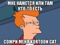 мне кажется или там кто-то есть сожри меня kortoon cat