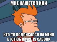 мне кажется или кто-то подписался на меня в ютюб и уже 15 сабов?