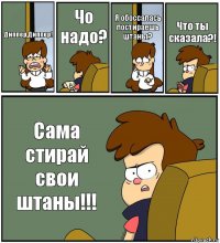 Диппер,Диппер! Чо надо? Я обоссалась постираешь штаны? Что ты сказала?! Сама стирай свои штаны!!!