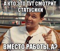 а кто это тут смотрит статусики вместо работы, а?