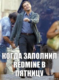 когда заполнил RedMine в пятницу