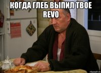 когда глеб выпил твое revo 