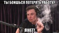 ты боишься потерять работу? я нет!