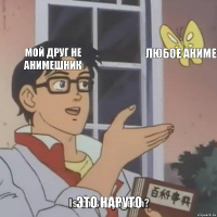 мой друг не анимешник любое аниме это наруто