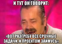 и тут он говорит: «вот разгребу все срочные задачи, и проектом займусь»