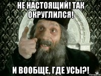 не настоящий! так округлился! и вообще, где усы?!