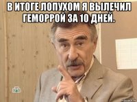 в итоге лопухом я вылечил геморрой за 10 дней. 