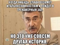 когда-нибудь, слава возьмёт итальянский костюм и пойдёт в тренажёрный зал. но это уже совсем другая история.